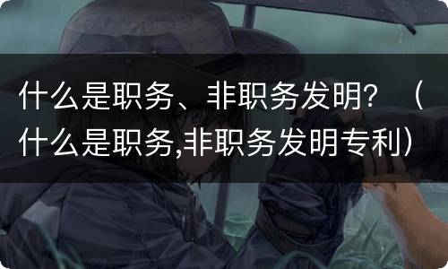 什么是职务、非职务发明？（什么是职务,非职务发明专利）