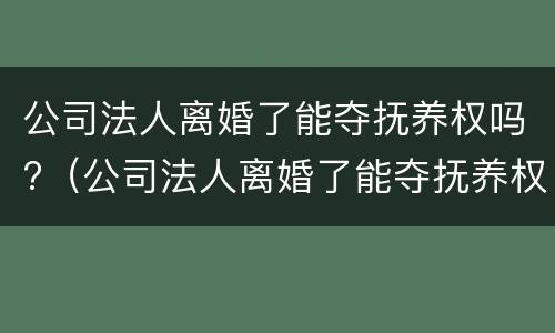 公司法人离婚了能夺抚养权吗?（公司法人离婚了能夺抚养权吗法律规定）
