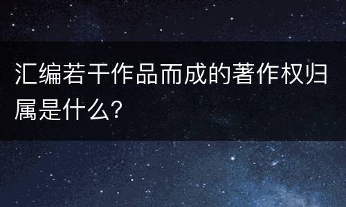 汇编若干作品而成的著作权归属是什么？