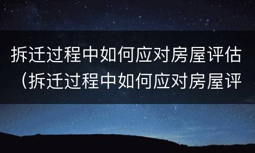 拆迁过程中如何应对房屋评估（拆迁过程中如何应对房屋评估风险）