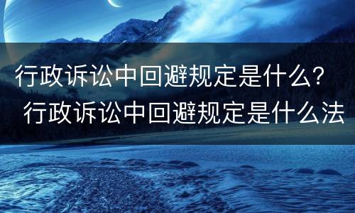 行政诉讼中回避规定是什么？ 行政诉讼中回避规定是什么法律