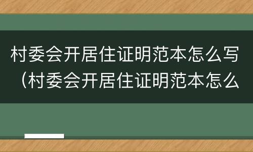 村委会开居住证明范本怎么写（村委会开居住证明范本怎么写图片）