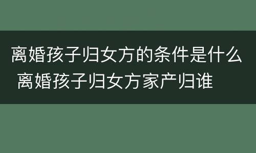 离婚孩子归女方的条件是什么 离婚孩子归女方家产归谁