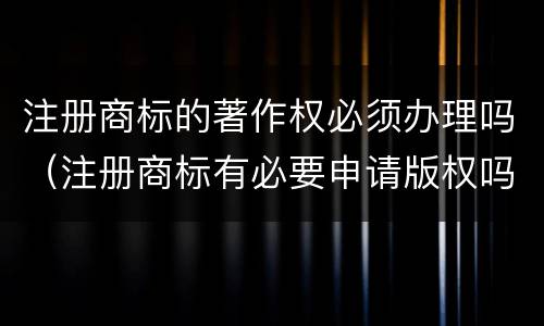 注册商标的著作权必须办理吗（注册商标有必要申请版权吗）