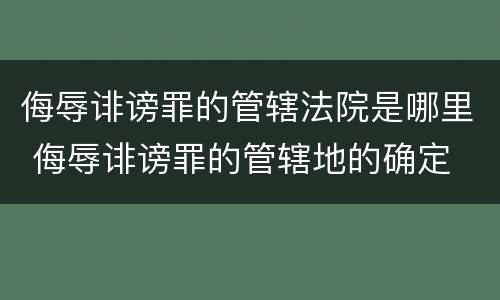 侮辱诽谤罪的管辖法院是哪里 侮辱诽谤罪的管辖地的确定