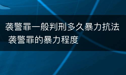 袭警罪一般判刑多久暴力抗法 袭警罪的暴力程度