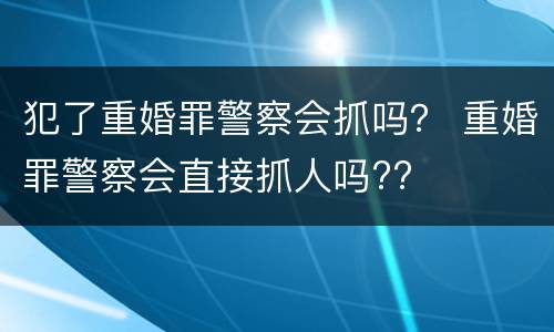 犯了重婚罪警察会抓吗？ 重婚罪警察会直接抓人吗??