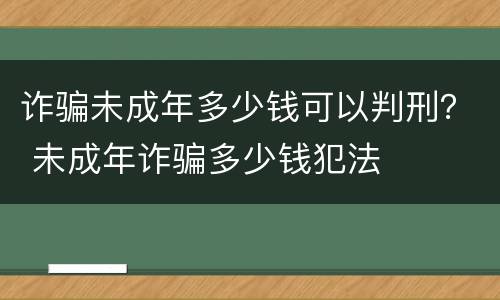 诈骗未成年多少钱可以判刑？ 未成年诈骗多少钱犯法