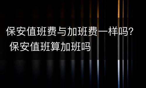 保安值班费与加班费一样吗？ 保安值班算加班吗