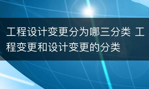工程设计变更分为哪三分类 工程变更和设计变更的分类
