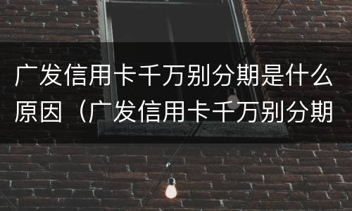 广发信用卡千万别分期是什么原因（广发信用卡千万别分期是什么原因造成的）