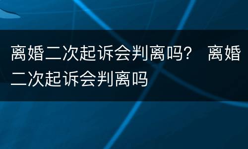 离婚二次起诉会判离吗？ 离婚二次起诉会判离吗