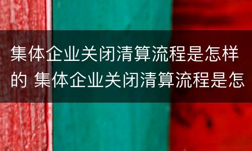 集体企业关闭清算流程是怎样的 集体企业关闭清算流程是怎样的呢