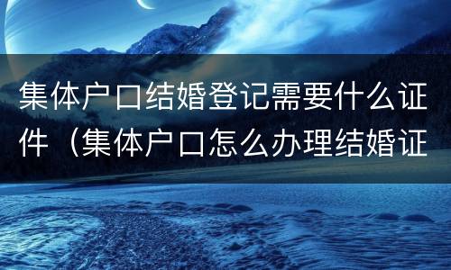集体户口结婚登记需要什么证件（集体户口怎么办理结婚证）