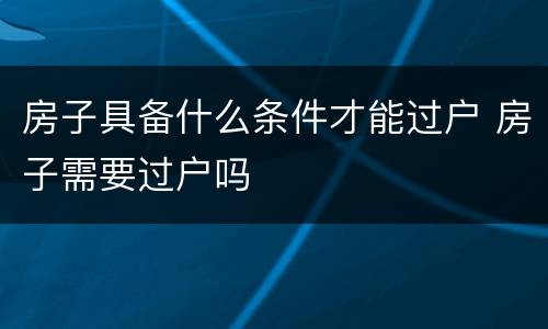 房子具备什么条件才能过户 房子需要过户吗