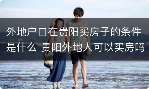 外地户口在贵阳买房子的条件是什么 贵阳外地人可以买房吗