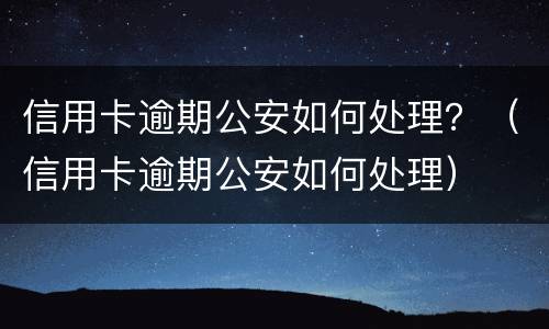 信用卡逾期公安如何处理？（信用卡逾期公安如何处理）
