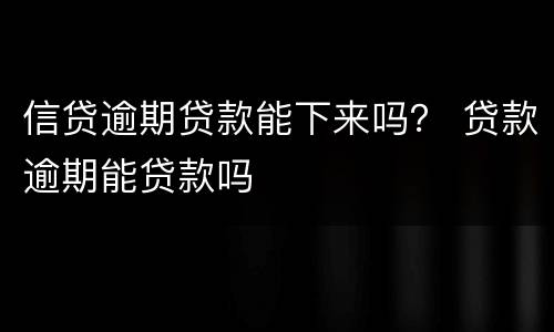 信贷逾期贷款能下来吗？ 贷款逾期能贷款吗