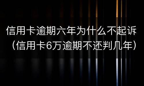 信用卡逾期六年为什么不起诉（信用卡6万逾期不还判几年）