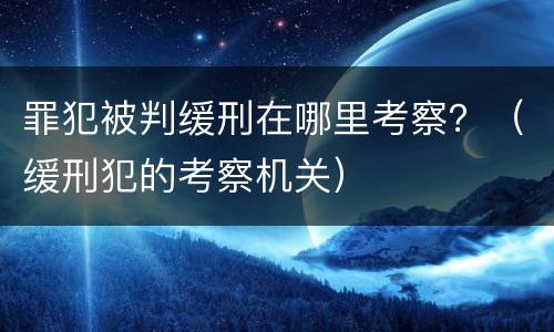 罪犯被判缓刑在哪里考察？（缓刑犯的考察机关）