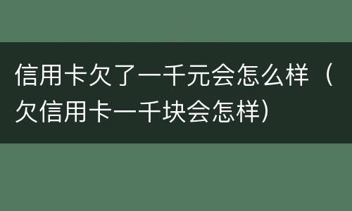 信用卡欠了一千元会怎么样（欠信用卡一千块会怎样）