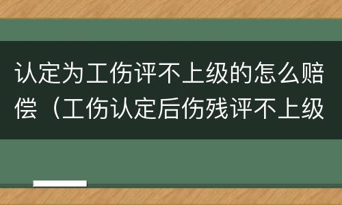 认定为工伤评不上级的怎么赔偿（工伤认定后伤残评不上级能赔多少）