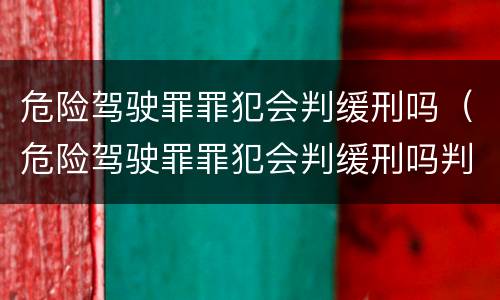 危险驾驶罪罪犯会判缓刑吗（危险驾驶罪罪犯会判缓刑吗判几年）
