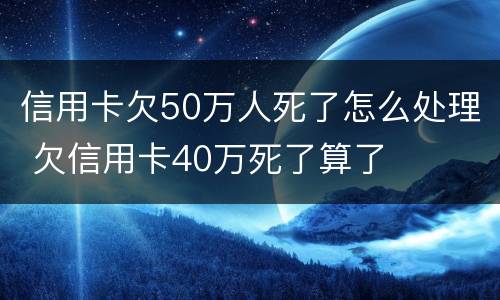 信用卡欠50万人死了怎么处理 欠信用卡40万死了算了