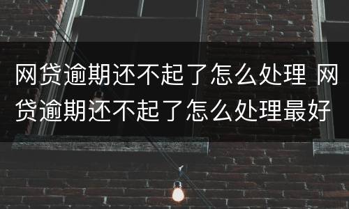 网贷逾期还不起了怎么处理 网贷逾期还不起了怎么处理最好