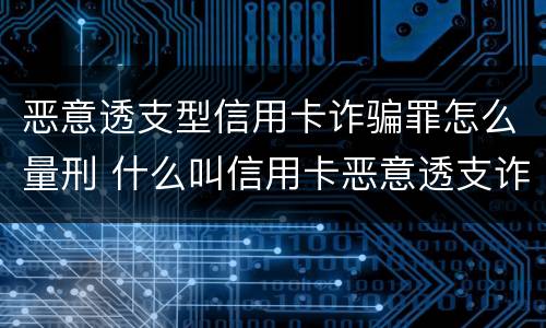 恶意透支型信用卡诈骗罪怎么量刑 什么叫信用卡恶意透支诈骗罪