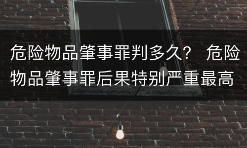 危险物品肇事罪判多久？ 危险物品肇事罪后果特别严重最高判