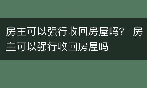 房主可以强行收回房屋吗？ 房主可以强行收回房屋吗