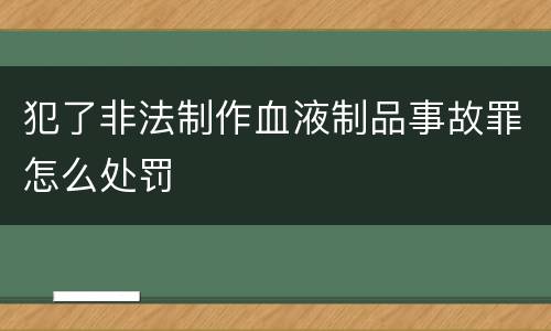 犯了非法制作血液制品事故罪怎么处罚