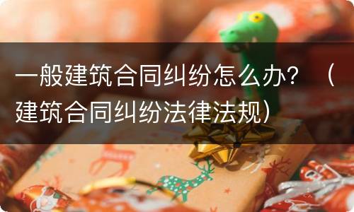 一般建筑合同纠纷怎么办？（建筑合同纠纷法律法规）