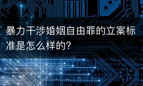 暴力干涉婚姻自由罪的立案标准是怎么样的?