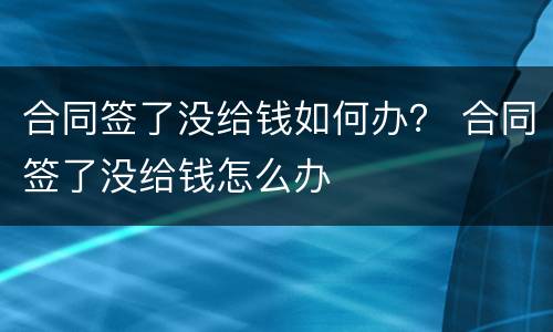 合同签了没给钱如何办？ 合同签了没给钱怎么办