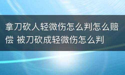 拿刀砍人轻微伤怎么判怎么赔偿 被刀砍成轻微伤怎么判