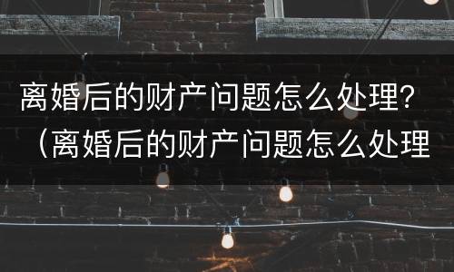 离婚后的财产问题怎么处理？（离婚后的财产问题怎么处理最有效）