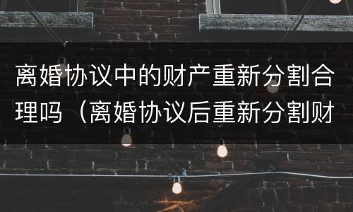 离婚协议中的财产重新分割合理吗（离婚协议后重新分割财产）
