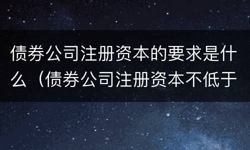 债券公司注册资本的要求是什么（债券公司注册资本不低于）