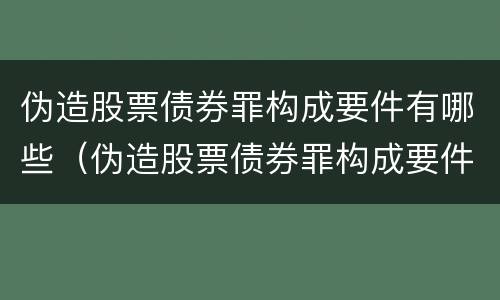 伪造股票债券罪构成要件有哪些（伪造股票债券罪构成要件有哪些呢）