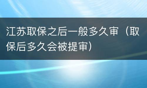 江苏取保之后一般多久审（取保后多久会被提审）