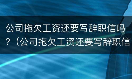 公司拖欠工资还要写辞职信吗?（公司拖欠工资还要写辞职信吗合法吗）