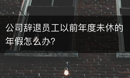 公司辞退员工以前年度未休的年假怎么办？