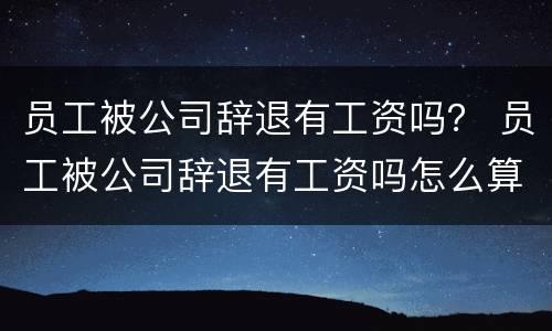 员工被公司辞退有工资吗？ 员工被公司辞退有工资吗怎么算