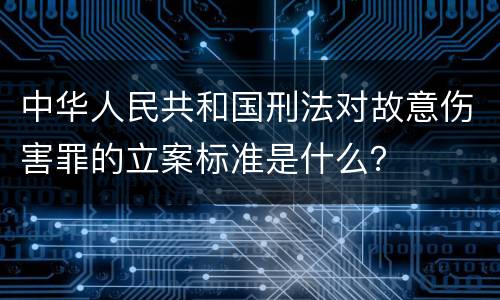 中华人民共和国刑法对故意伤害罪的立案标准是什么？
