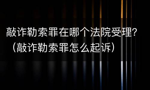 敲诈勒索罪在哪个法院受理？（敲诈勒索罪怎么起诉）