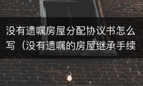 没有遗嘱房屋分配协议书怎么写（没有遗嘱的房屋继承手续）