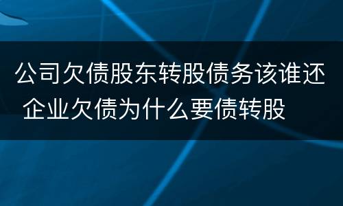 公司欠债股东转股债务该谁还 企业欠债为什么要债转股