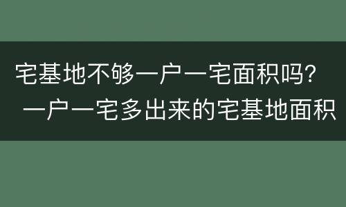 宅基地不够一户一宅面积吗？ 一户一宅多出来的宅基地面积怎么办